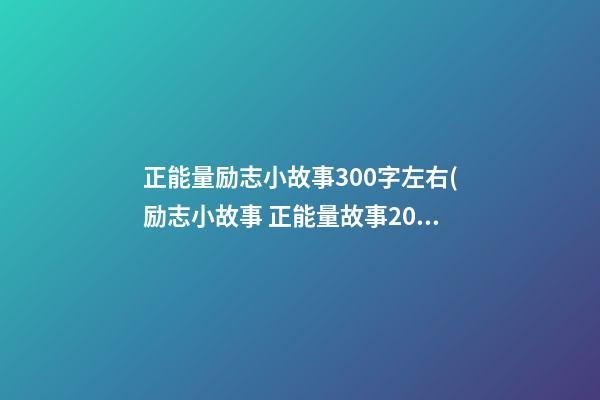 正能量励志小故事300字左右(励志小故事 正能量故事200字及感悟复制)